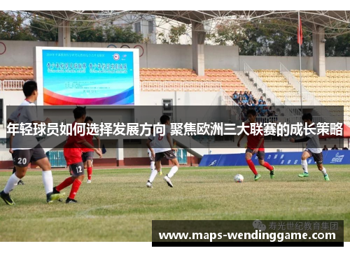年轻球员如何选择发展方向 聚焦欧洲三大联赛的成长策略