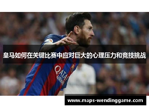 皇马如何在关键比赛中应对巨大的心理压力和竞技挑战