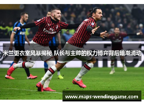 米兰更衣室风暴揭秘 队长与主帅的权力博弈背后暗潮涌动