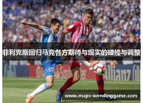 菲利克斯回归马竞各方期待与现实的碰撞与调整