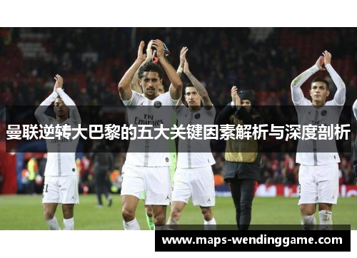 曼联逆转大巴黎的五大关键因素解析与深度剖析