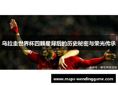乌拉圭世界杯四颗星背后的历史秘密与荣光传承