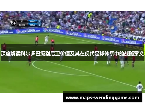 深度解读科尔多巴级别后卫价值及其在现代足球体系中的战略意义 深度解读科尔多巴级别后卫价值及其在现代足球体系中的战略意义