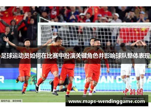足球运动员如何在比赛中扮演关键角色并影响球队整体表现 足球运动员如何在比赛中扮演关键角色并影响球队整体表现