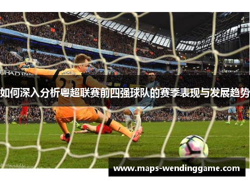 如何深入分析粤超联赛前四强球队的赛季表现与发展趋势