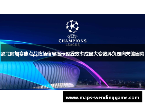 欧冠附加赛焦点战临场信号揭示锋线效率成最大变数胜负走向关键因素 欧冠附加赛焦点战临场信号揭示锋线效率成最大变数胜负走向关键因素