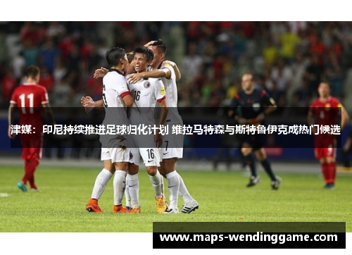 津媒:印尼持续推进足球归化计划 维拉马特森与斯特鲁伊克成热门候选 津媒:印尼持续推进足球归化计划 维拉马特森与斯特鲁伊克成热门候选