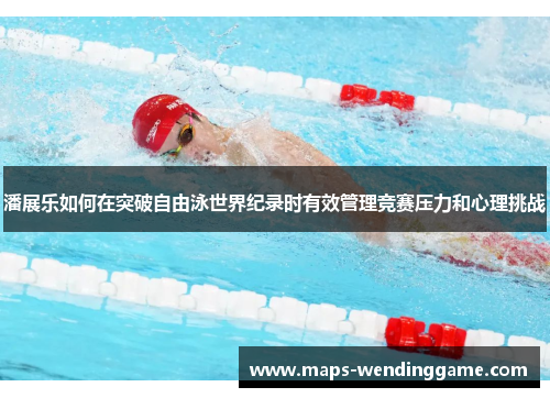 潘展乐如何在突破自由泳世界纪录时有效管理竞赛压力和心理挑战