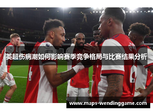英超伤病潮如何影响赛季竞争格局与比赛结果分析 英超伤病潮如何影响赛季竞争格局与比赛结果分析