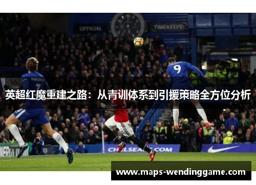 英超红魔重建之路：从青训体系到引援策略全方位分析