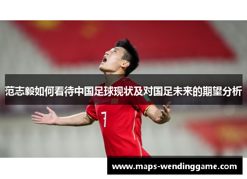 范志毅如何看待中国足球现状及对国足未来的期望分析 范志毅如何看待中国足球现状及对国足未来的期望分析