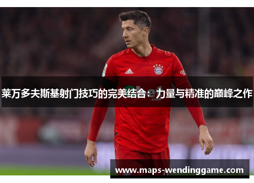 莱万多夫斯基射门技巧的完美结合：力量与精准的巅峰之作