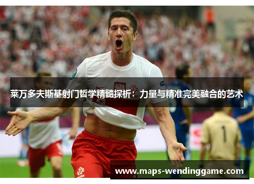 莱万多夫斯基射门哲学精髓探析：力量与精准完美融合的艺术