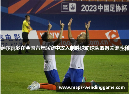 萨尔瓦多在全国青年联赛中攻入制胜球助球队取得关键胜利 萨尔瓦多在全国青年联赛中攻入制胜球助球队取得关键胜利