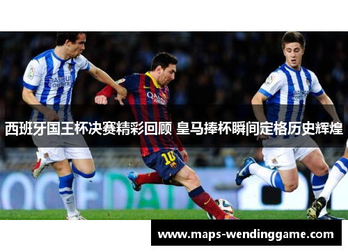 西班牙国王杯决赛精彩回顾 皇马捧杯瞬间定格历史辉煌 西班牙国王杯决赛精彩回顾 皇马捧杯瞬间定格历史辉煌