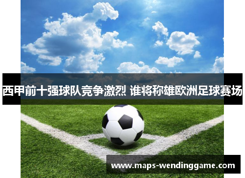 西甲前十强球队竞争激烈 谁将称雄欧洲足球赛场 西甲前十强球队竞争激烈 谁将称雄欧洲足球赛场