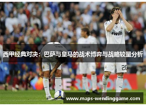 西甲经典对决:巴萨与皇马的战术博弈与战略较量分析 西甲经典对决:巴萨与皇马的战术博弈与战略较量分析